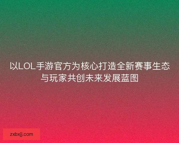 以LOL手游官方为核心打造全新赛事生态与玩家共创未来发展蓝图