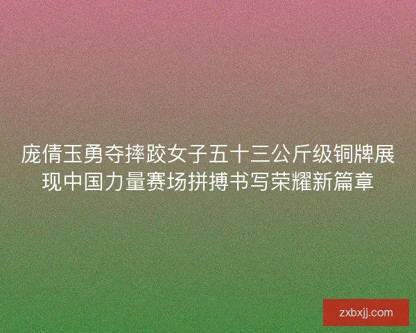 庞倩玉勇夺摔跤女子五十三公斤级铜牌展现中国力量赛场拼搏书写荣耀新篇章