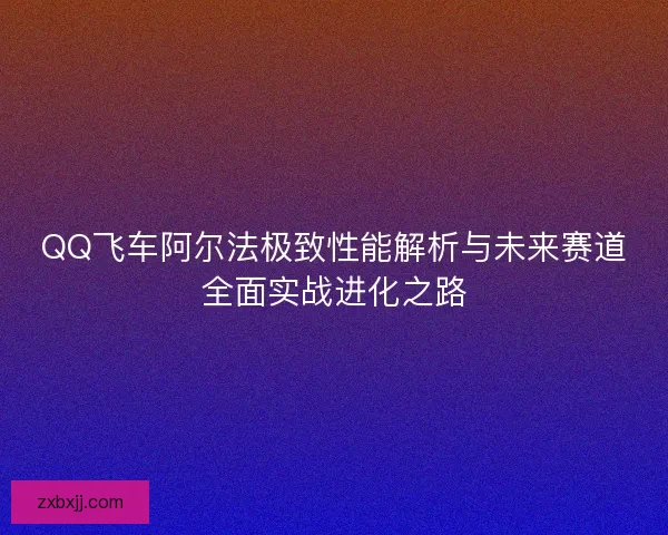 QQ飞车阿尔法极致性能解析与未来赛道全面实战进化之路