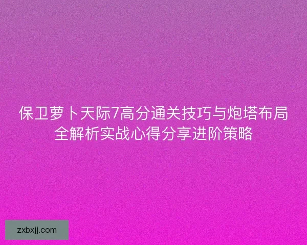 保卫萝卜天际7高分通关技巧与炮塔布局全解析实战心得分享进阶策略