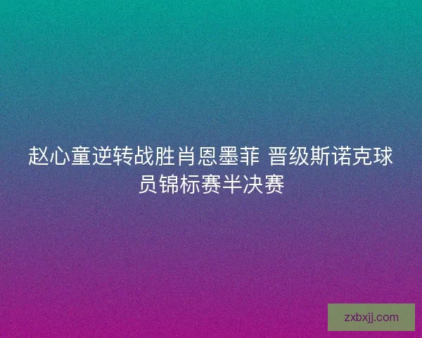 赵心童逆转战胜肖恩墨菲 晋级斯诺克球员锦标赛半决赛