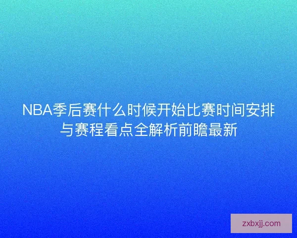 NBA季后赛什么时候开始比赛时间安排与赛程看点全解析前瞻最新