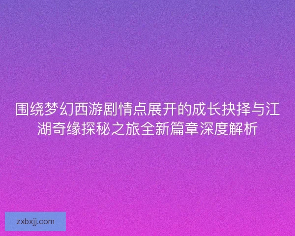 围绕梦幻西游剧情点展开的成长抉择与江湖奇缘探秘之旅全新篇章深度解析