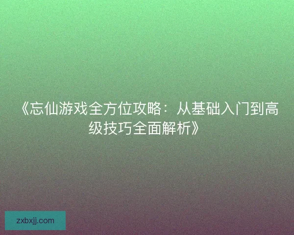 《忘仙游戏全方位攻略：从基础入门到高级技巧全面解析》